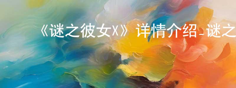 ﻿曾凤颜发布﻿《谜之彼女X》详情介绍_谜之彼女X已完结在线观看_谜之彼女X迅雷下载_日漫